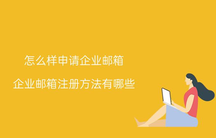 怎么样申请企业邮箱 企业邮箱注册方法有哪些？